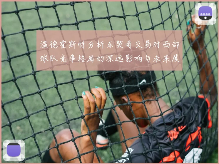 温德霍斯特分析东契奇交易对西部球队竞争格局的深远影响与未来展望