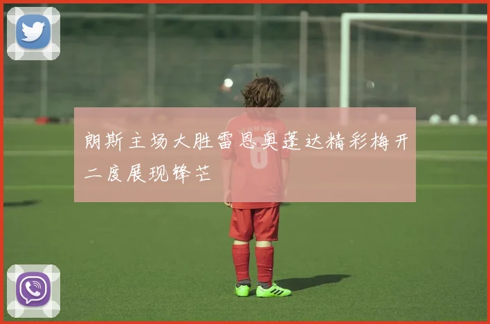朗斯主场大胜雷恩奥蓬达精彩梅开二度展现锋芒