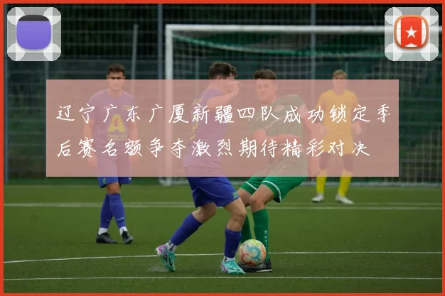 辽宁广东广厦新疆四队成功锁定季后赛名额争夺激烈期待精彩对决