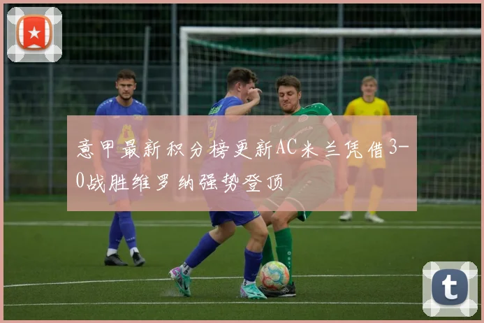 意甲最新积分榜更新AC米兰凭借3-0战胜维罗纳强势登顶