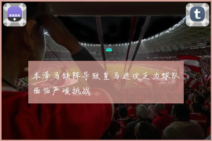 本泽马缺阵导致皇马进攻乏力球队面临严峻挑战