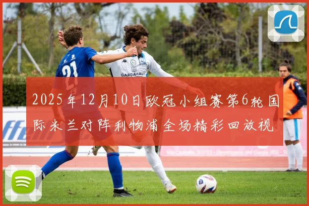 2025年12月10日欧冠小组赛第6轮国际米兰对阵利物浦全场精彩回放视频