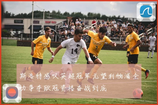 斯洛特感叹英超冠军无望利物浦全力争夺欧冠资格奋战到底