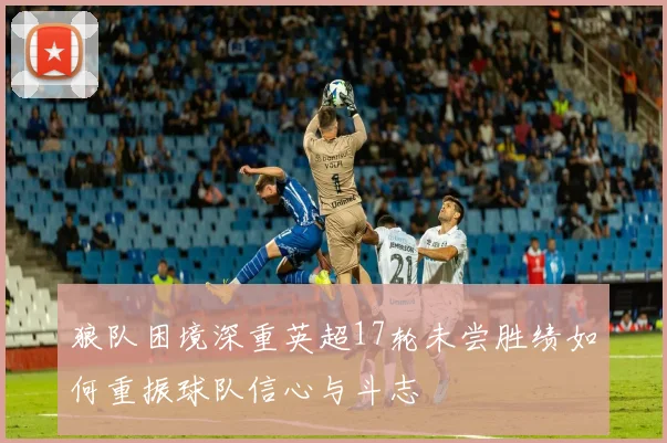 狼队困境深重英超17轮未尝胜绩如何重振球队信心与斗志