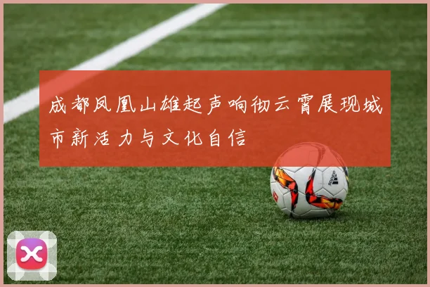 成都凤凰山雄起声响彻云霄展现城市新活力与文化自信